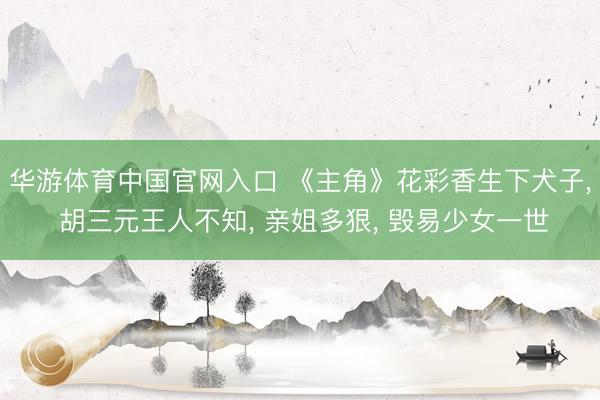 华游体育中国官网入口 《主角》花彩香生下犬子， 胡三元王人不知， 亲姐多狠， 毁易少女一世