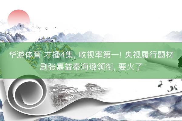 华游体育 才播4集， 收视率第一! 央视履行题材剧张嘉益秦海璐领衔， 要火了