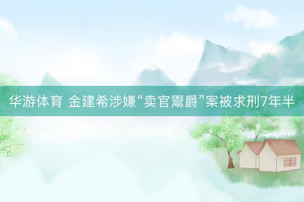 华游体育 金建希涉嫌“卖官鬻爵”案被求刑7年半