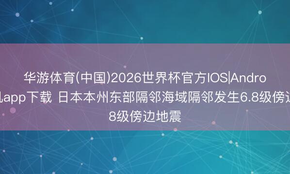 华游体育(中国)2026世界杯官方IOS|Android手机app下载 日本本州东部隔邻海域隔邻发生6.8级傍边地震