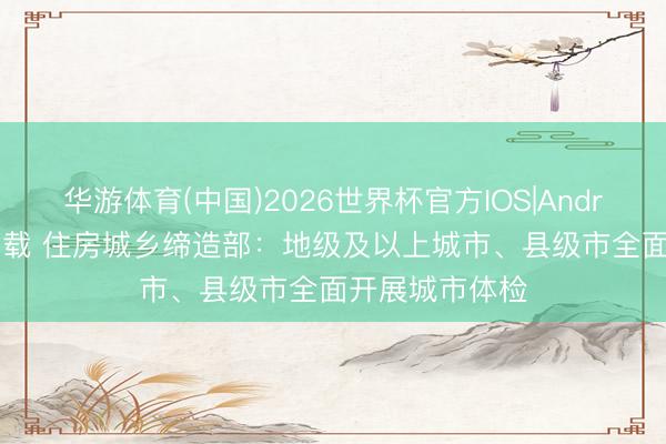 华游体育(中国)2026世界杯官方IOS|Android手机app下载 住房城乡缔造部：地级及以上城市、县级市全面开展城市体检