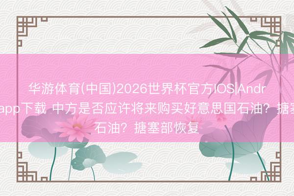 华游体育(中国)2026世界杯官方IOS|Android手机app下载 中方是否应许将来购买好意思国石油？搪塞部恢复