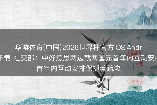 华游体育(中国)2026世界杯官方IOS|Android手机app下载 社交部：中好意思两边就两国元首年内互动安排保抓着疏浚