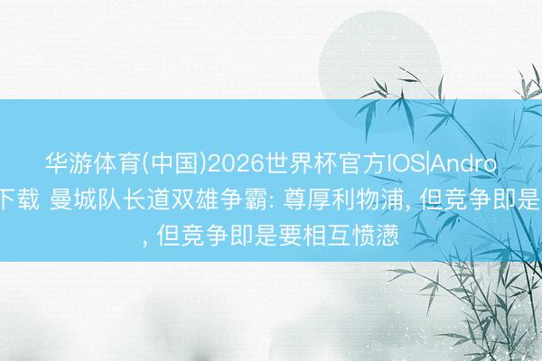 华游体育(中国)2026世界杯官方IOS|Android手机app下载 曼城队长道双雄争霸: 尊厚利物浦， 但竞争即是要相互愤懑