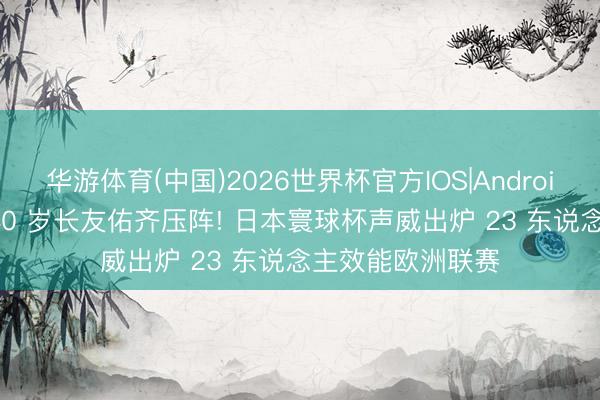华游体育(中国)2026世界杯官方IOS|Android手机app下载 40 岁长友佑齐压阵! 日本寰球杯声威出炉 23 东说念主效能欧洲联赛