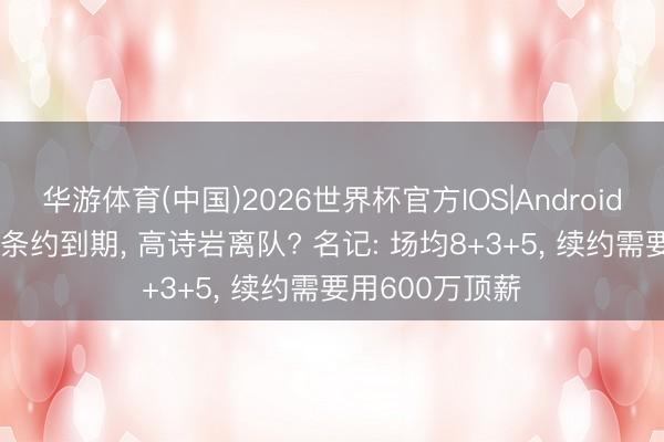 华游体育(中国)2026世界杯官方IOS|Android手机app下载 条约到期， 高诗岩离队? 名记: 场均8+3+5， 续约需要用600万顶薪