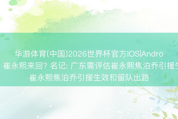 华游体育(中国)2026世界杯官方IOS|Android手机app下载 崔永熙来回? 名记: 广东需评估崔永熙焦泊乔引援生效和留队出路