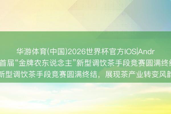 华游体育(中国)2026世界杯官方IOS|Android手机app下载 湖州市首届“金牌农东说念主”新型调饮茶手段竞赛圆满终结，展现茶产业转变风韵