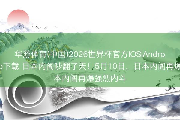 华游体育(中国)2026世界杯官方IOS|Android手机app下载 日本内阁吵翻了天！5月10日，日本内阁再爆强烈内斗