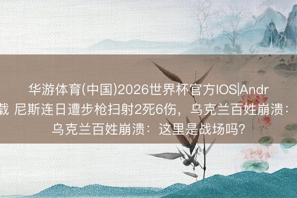 华游体育(中国)2026世界杯官方IOS|Android手机app下载 尼斯连日遭步枪扫射2死6伤,乌克兰百姓崩溃:这里是战场吗?