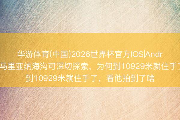 华游体育(中国)2026世界杯官方IOS|Android手机app下载 马里亚纳海沟可深切探索，为何到10929米就住手了，看他拍到了啥