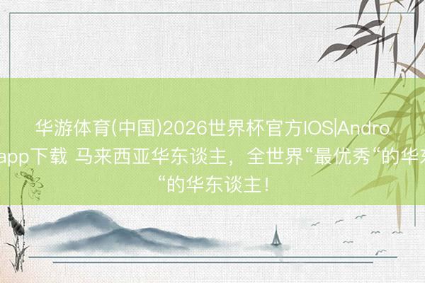 华游体育(中国)2026世界杯官方IOS|Android手机app下载 马来西亚华东谈主，全世界“最优秀“的华东谈主！