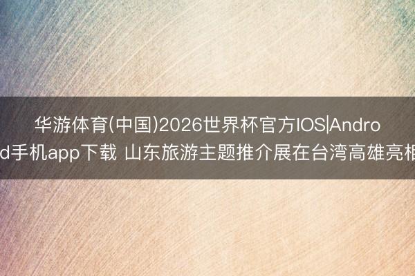 华游体育(中国)2026世界杯官方IOS|Android手机app下载 山东旅游主题推介展在台湾高雄亮相