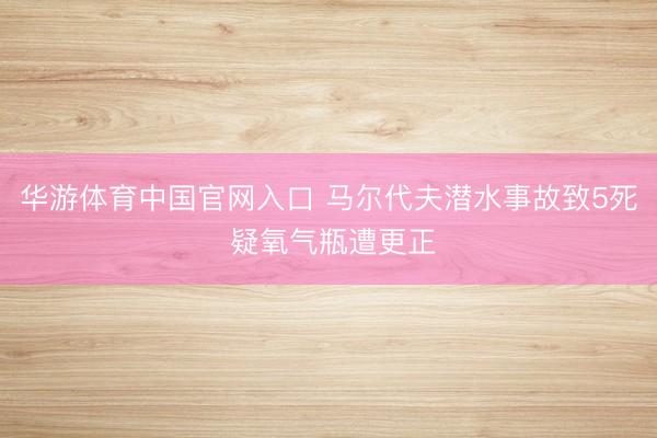 华游体育中国官网入口 马尔代夫潜水事故致5死 疑氧气瓶遭更正