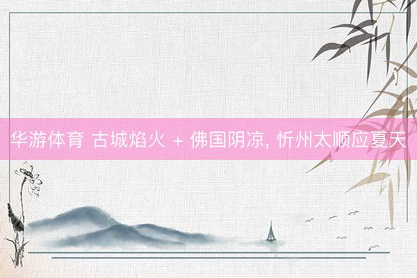 华游体育 古城焰火 + 佛国阴凉， 忻州太顺应夏天