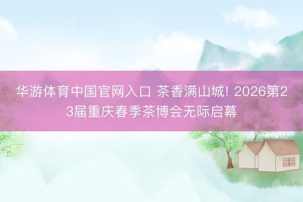 华游体育中国官网入口 茶香满山城! 2026第23届重庆春季茶博会无际启幕