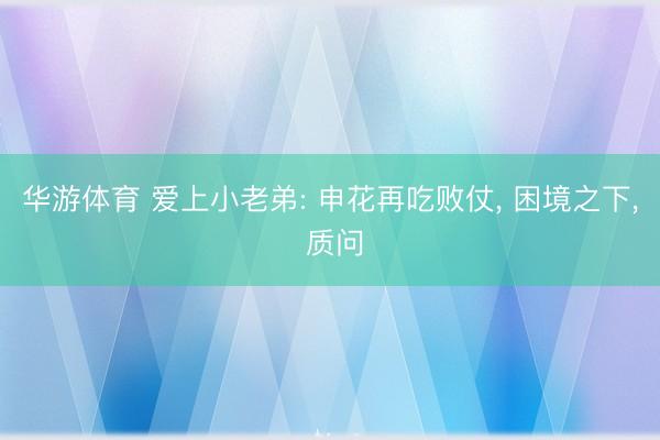 华游体育 爱上小老弟: 申花再吃败仗， 困境之下， 质问