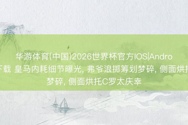华游体育(中国)2026世界杯官方IOS|Android手机app下载 皇马内耗细节曝光， 弗爷浪掷筹划梦碎， 侧面烘托C罗太庆幸