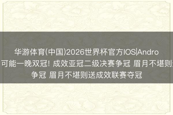 华游体育(中国)2026世界杯官方IOS|Android手机app下载 可能一晚双冠! 成效亚冠二级决赛争冠 眉月不堪则送成效联赛夺冠
