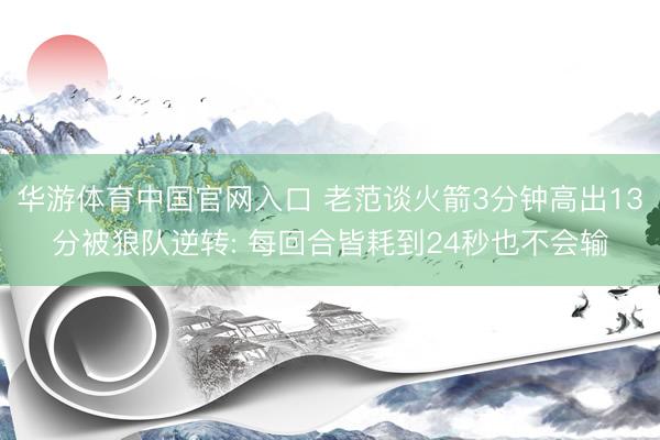 华游体育中国官网入口 老范谈火箭3分钟高出13分被狼队逆转: