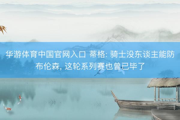 华游体育中国官网入口 蒂格: 骑士没东谈主能防布伦森, 这轮
