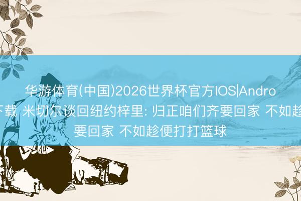 华游体育(中国)2026世界杯官方IOS|Android手机app下载 米切尔谈回纽约梓里: 归正咱们齐要回家 不如趁便打打篮球