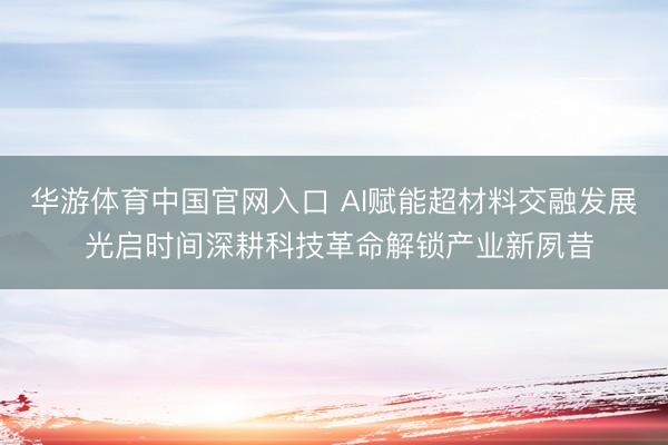 华游体育中国官网入口 AI赋能超材料交融发展 光启时间深耕科技革命解锁产业新夙昔