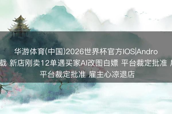 华游体育(中国)2026世界杯官方IOS|Android手机app下载 新店刚卖12单遇买家AI改图白嫖 平台裁定批准 雇主心凉退店