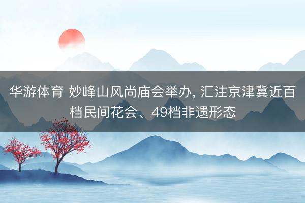 华游体育 妙峰山风尚庙会举办， 汇注京津冀近百档民间花会、49档非遗形态