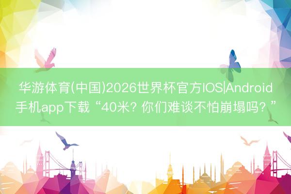 华游体育(中国)2026世界杯官方IOS|Android手机app下载 “40米? 你们难谈不怕崩塌吗? ”