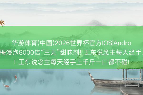 华游体育(中国)2026世界杯官方IOS|Android手机app下载 杨梅浸泡8000倍“三无”甜味剂! 工东说念主每天经手上千斤一口都不碰!