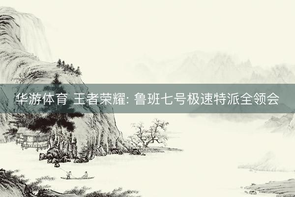 华游体育 王者荣耀: 鲁班七号极速特派全领会