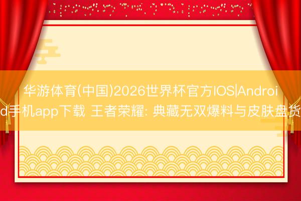 华游体育(中国)2026世界杯官方IOS|Android手机app下载 王者荣耀: 典藏无双爆料与皮肤盘货