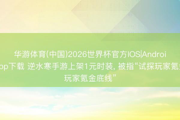 华游体育(中国)2026世界杯官方IOS|Android手机app下载 逆水寒手游上架1元时装， 被指“试探玩家氪金底线”