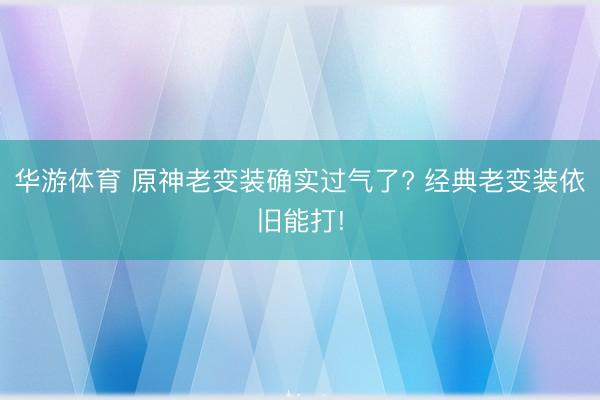 华游体育 原神老变装确实过气了? 经典老变装依旧能打!