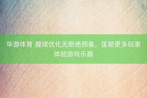 华游体育 握续优化无断绝预备，匡助更多玩家体验游戏乐趣