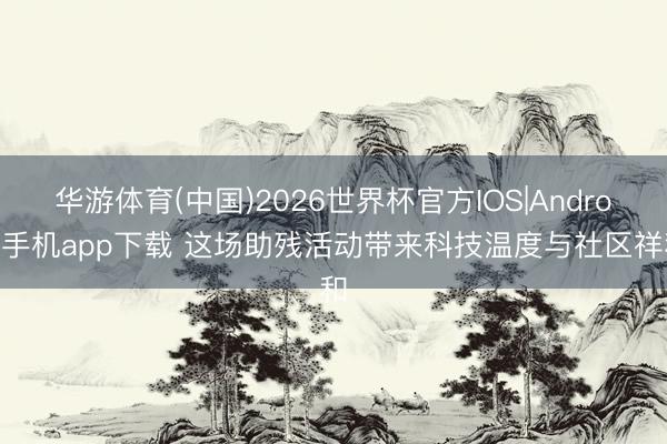 华游体育(中国)2026世界杯官方IOS|Android手机app下载 这场助残活动带来科技温度与社区祥和