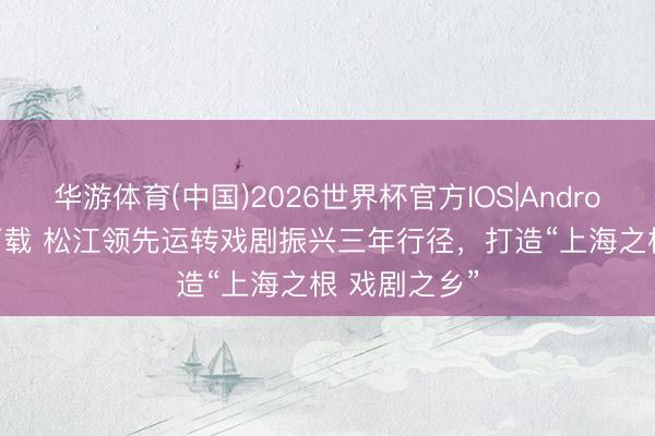 华游体育(中国)2026世界杯官方IOS|Android手机app下载 松江领先运转戏剧振兴三年行径，打造“上海之根 戏剧之乡”