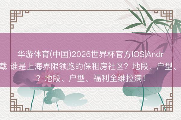 华游体育(中国)2026世界杯官方IOS|Android手机app下载 谁是上海界限领跑的保租房社区?地段、户型、福利全维拉满!