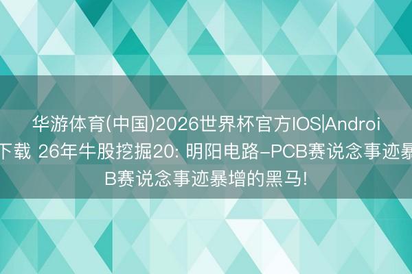 华游体育(中国)2026世界杯官方IOS|Android手机app下载 26年牛股挖掘20: 明阳电路-PCB赛说念事迹暴增的黑马!
