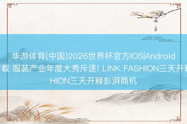 华游体育(中国)2026世界杯官方IOS|Android手机app下载 服装产业年度大秀斥逐! LINK FASHION三天开释彭湃商机