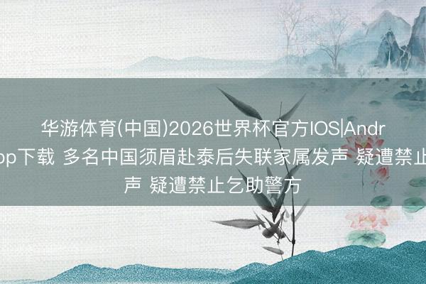 华游体育(中国)2026世界杯官方IOS|Android手机app下载 多名中国须眉赴泰后失联家属发声 疑遭禁止乞助警方