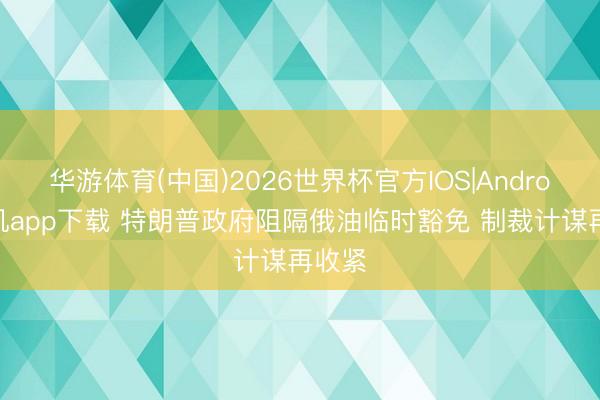 华游体育(中国)2026世界杯官方IOS|Android手机app下载 特朗普政府阻隔俄油临时豁免 制裁计谋再收紧