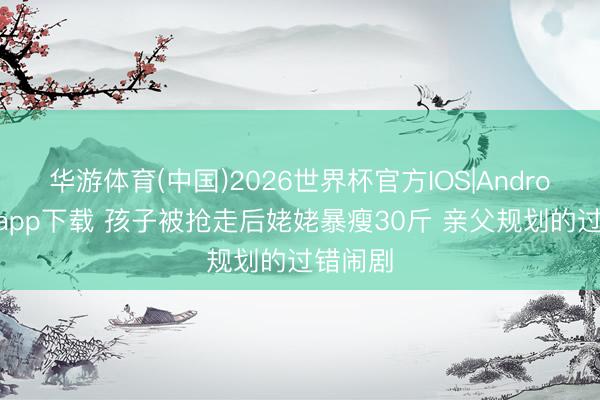 华游体育(中国)2026世界杯官方IOS|Android手机app下载 孩子被抢走后姥姥暴瘦30斤 亲父规划的过错闹剧