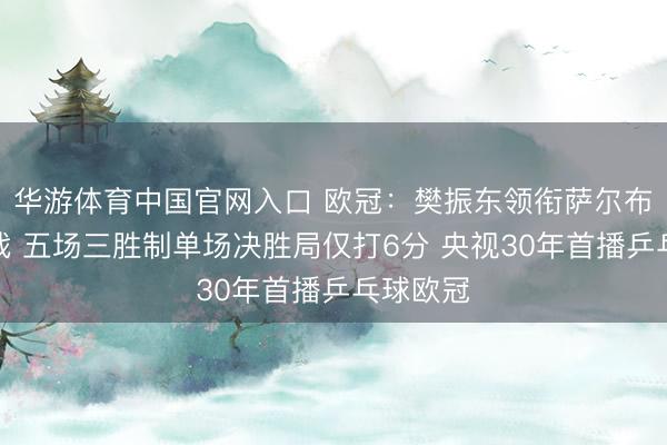 华游体育中国官网入口 欧冠：樊振东领衔萨尔布吕肯出战 五场三胜制单场决胜局仅打6分 央视30年首播乒乓球欧冠