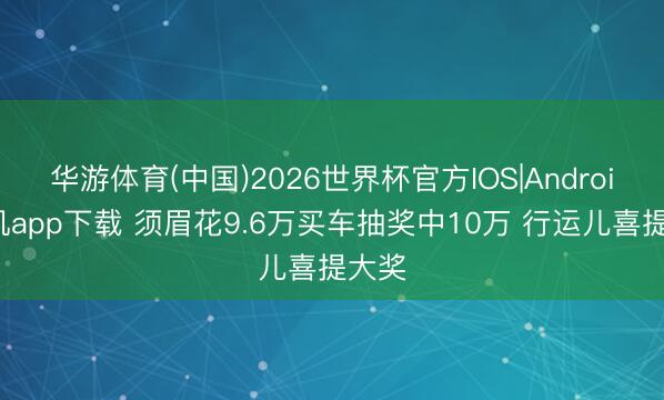 华游体育(中国)2026世界杯官方IOS|Android手机app下载 须眉花9.6万买车抽奖中10万 行运儿喜提大奖