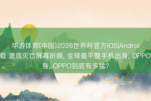 华游体育(中国)2026世界杯官方IOS|Android手机app下载 澈底灭亡屏幕折痕, 全球最平整手机出身, OPPO到底有多猛?
