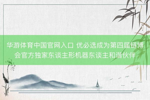 华游体育中国官网入口 优必选成为第四届链博会官方独家东谈主形机器东谈主和谐伙伴