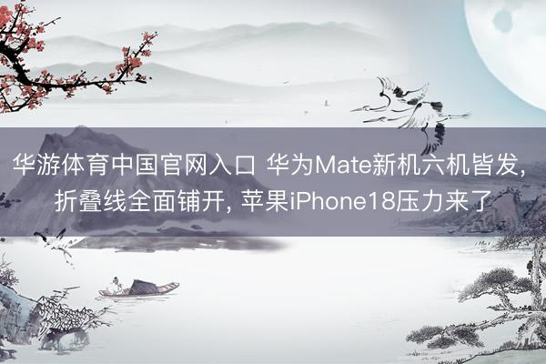 华游体育中国官网入口 华为Mate新机六机皆发, 折叠线全面铺开, 苹果iPhone18压力来了