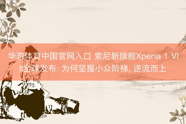 华游体育中国官网入口 索尼新旗舰Xperia 1 VIII全球发布: 为何坚握小众阶梯, 逆流而上